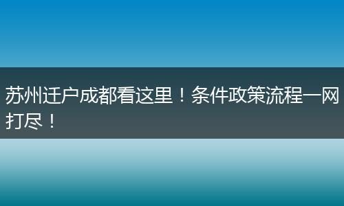 苏州迁户成都看这里！条件政策流程一网打尽！