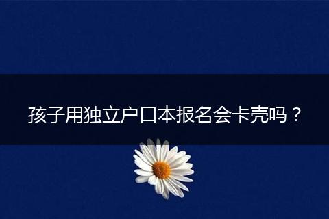 孩子用独立户口本报名会卡壳吗？