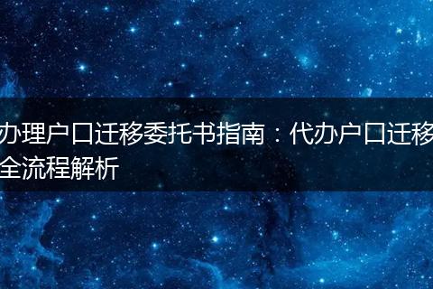 办理户口迁移委托书指南：代办户口迁移全流程解析