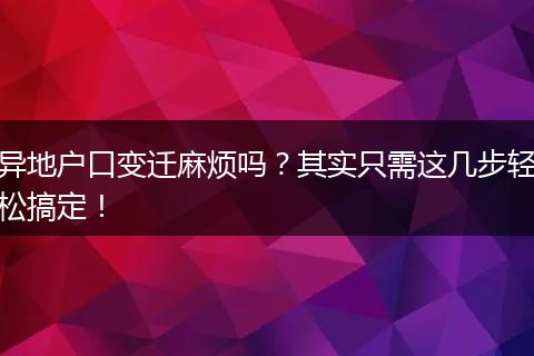 异地户口变迁麻烦吗？其实只需这几步轻松搞定！