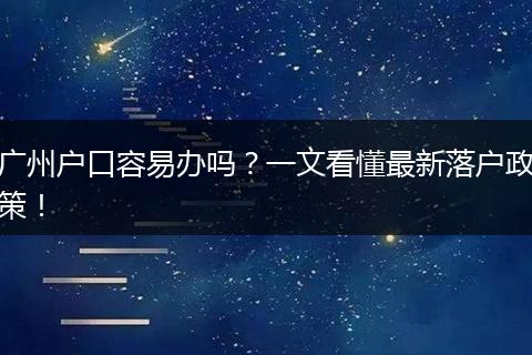 广州户口容易办吗？一文看懂最新落户政策！