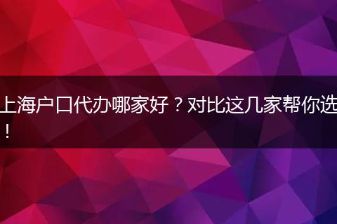 上海户口代办哪家好？对比这几家帮你选！
