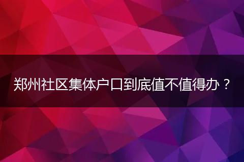 郑州社区集体户口到底值不值得办？
