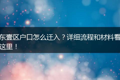 东壹区户口怎么迁入？详细流程和材料看这里！