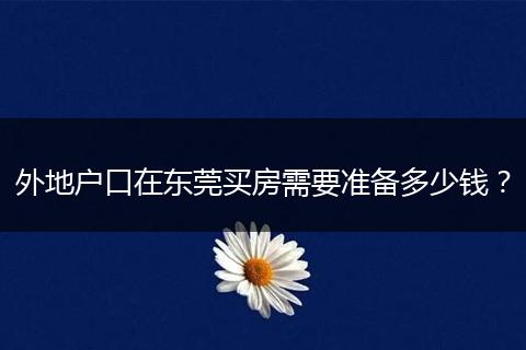 外地户口在东莞买房需要准备多少钱？