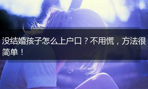 没结婚孩子怎么上户口？不用慌，方法很简单！