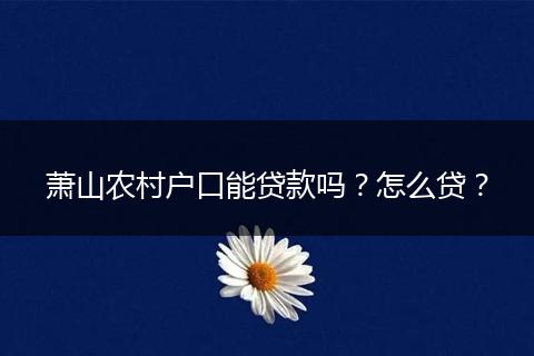 萧山农村户口能贷款吗？怎么贷？
