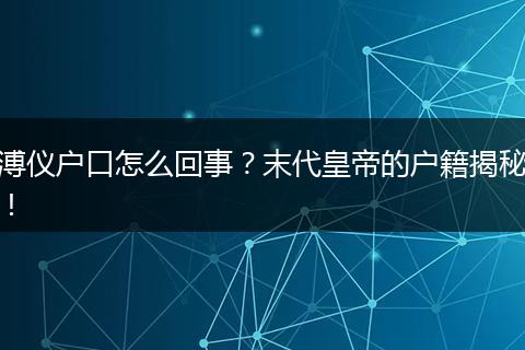 溥仪户口怎么回事？末代皇帝的户籍揭秘！