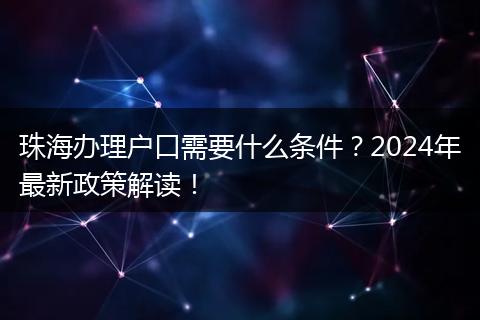 珠海办理户口需要什么条件？2024年最新政策解读！