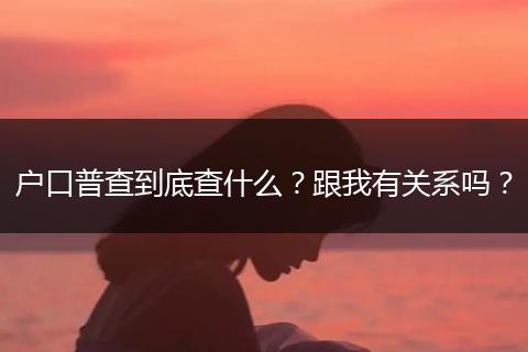 户口普查到底查什么？跟我有关系吗？