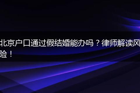 北京户口通过假结婚能办吗？律师解读风险！