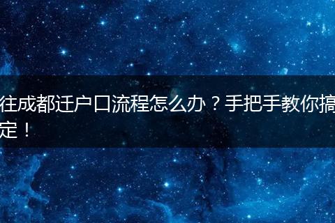 往成都迁户口流程怎么办？手把手教你搞定！