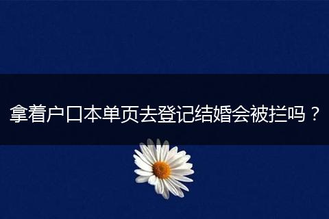 拿着户口本单页去登记结婚会被拦吗？