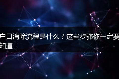 户口消除流程是什么？这些步骤你一定要知道！