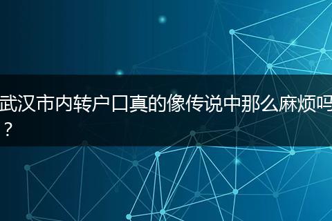 武汉市内转户口真的像传说中那么麻烦吗？