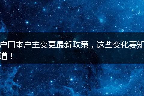 户口本户主变更最新政策，这些变化要知道！