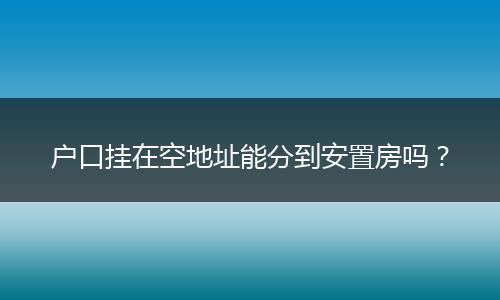 户口挂在空地址能分到安置房吗？