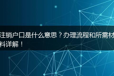 注销户口是什么意思？办理流程和所需材料详解！