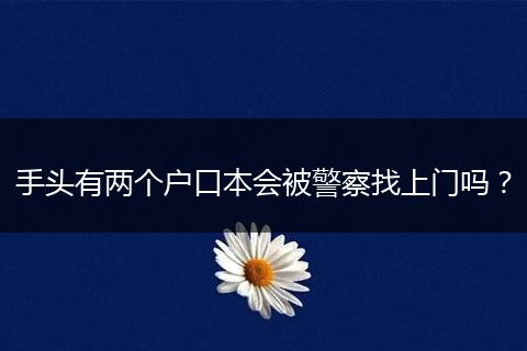 手头有两个户口本会被警察找上门吗？