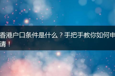 香港户口条件是什么？手把手教你如何申请！