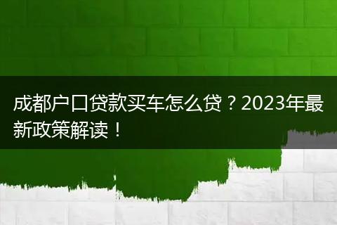 成都户口贷款买车怎么贷？2023年最新政策解读！