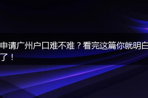 申请广州户口难不难？看完这篇你就明白了！