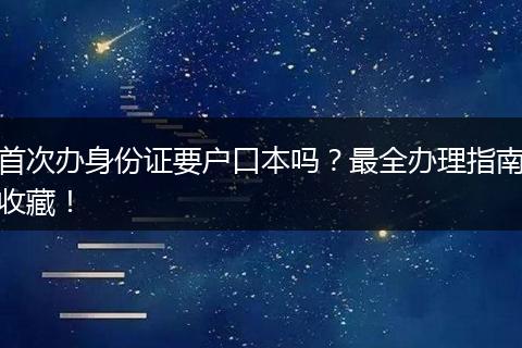 首次办身份证要户口本吗？最全办理指南收藏！