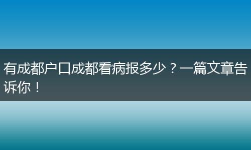 有成都户口成都看病报多少？一篇文章告诉你！