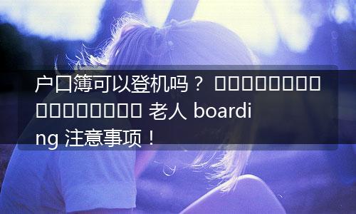 户口簿可以登机吗？ குழந்தைகளுக்கும் 老人 boarding 注意事项！