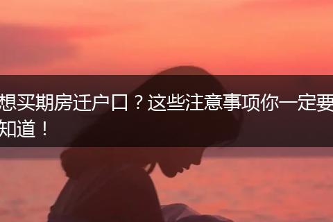 想买期房迁户口？这些注意事项你一定要知道！