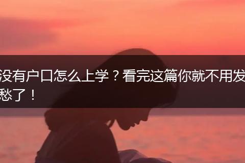 没有户口怎么上学？看完这篇你就不用发愁了！