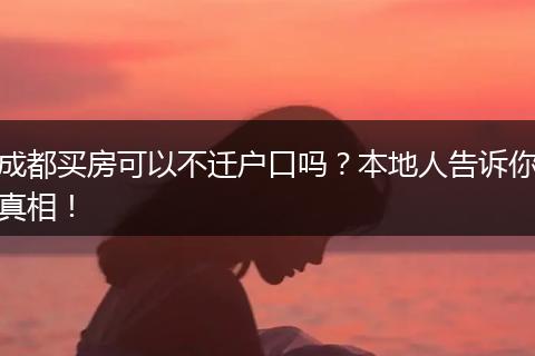 成都买房可以不迁户口吗？本地人告诉你真相！