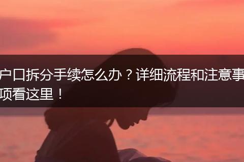 户口拆分手续怎么办？详细流程和注意事项看这里！