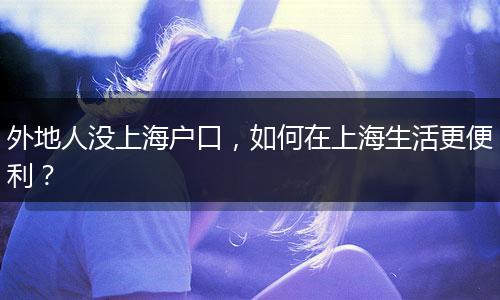 外地人没上海户口，如何在上海生活更便利？