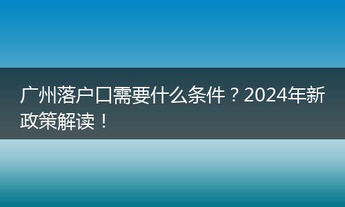 广州落户口需要什么条件？2024年新政策解读！