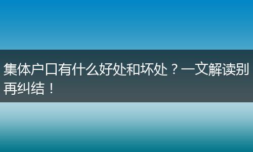集体户口有什么好处和坏处？一文解读别再纠结！