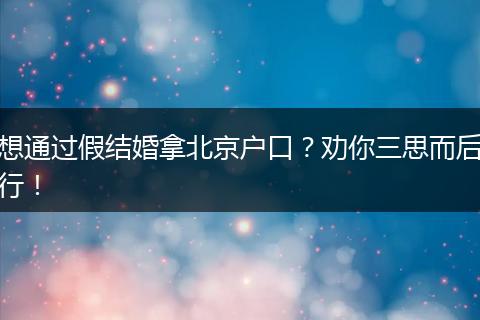 想通过假结婚拿北京户口？劝你三思而后行！