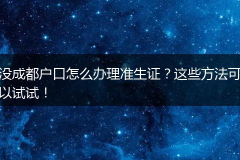 没成都户口怎么办理准生证？这些方法可以试试！