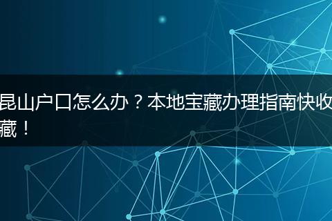 昆山户口怎么办？本地宝藏办理指南快收藏！