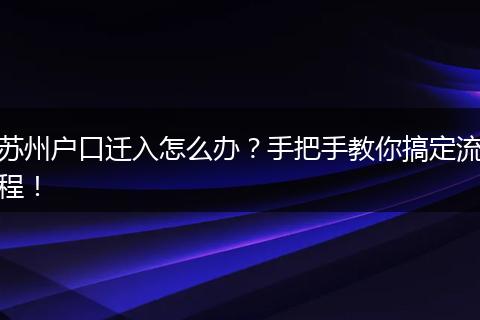 苏州户口迁入怎么办？手把手教你搞定流程！