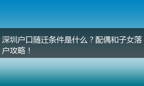 深圳户口随迁条件是什么？配偶和子女落户攻略！