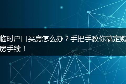 临时户口买房怎么办？手把手教你搞定购房手续！