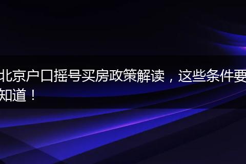 北京户口摇号买房政策解读，这些条件要知道！