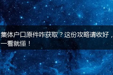 集体户口原件咋获取？这份攻略请收好，一看就懂！