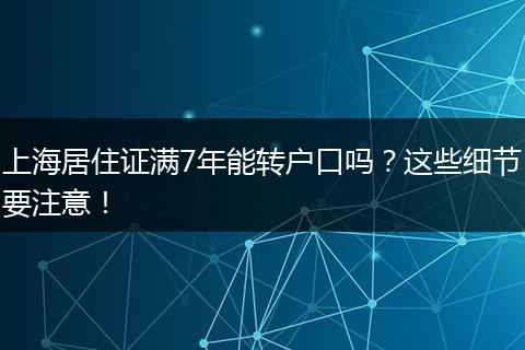 上海居住证满7年能转户口吗？这些细节要注意！