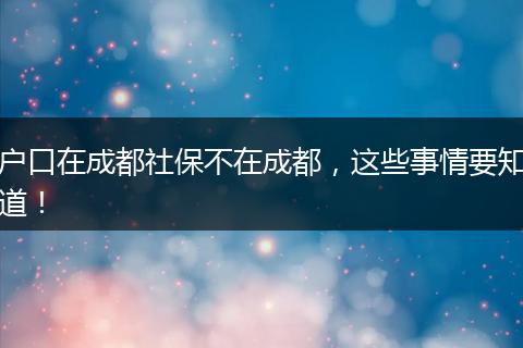 户口在成都社保不在成都，这些事情要知道！