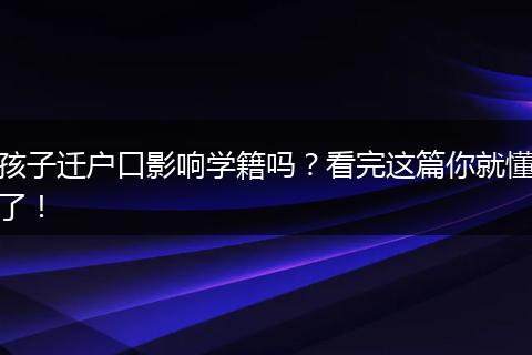 孩子迁户口影响学籍吗？看完这篇你就懂了！