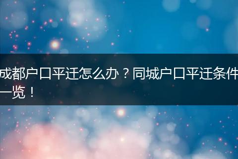 成都户口平迁怎么办？同城户口平迁条件一览！