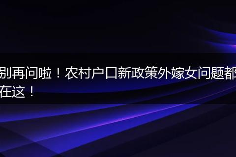 别再问啦！农村户口新政策外嫁女问题都在这！