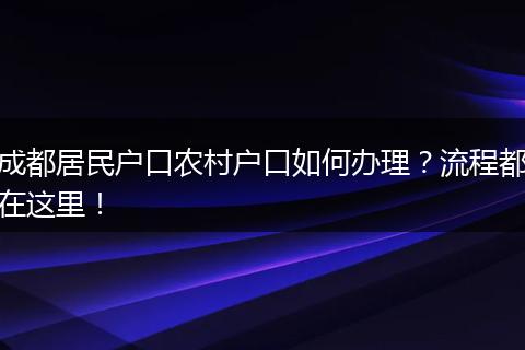 成都居民户口农村户口如何办理？流程都在这里！